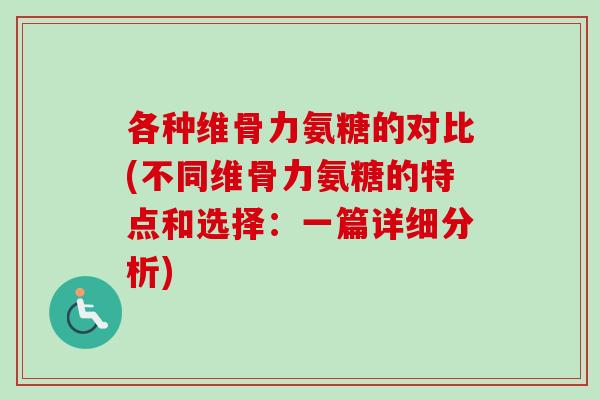 各种维骨力氨糖的对比(不同维骨力氨糖的特点和选择：一篇详细分析)