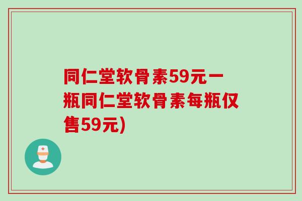 同仁堂软骨素59元一瓶同仁堂软骨素每瓶仅售59元)