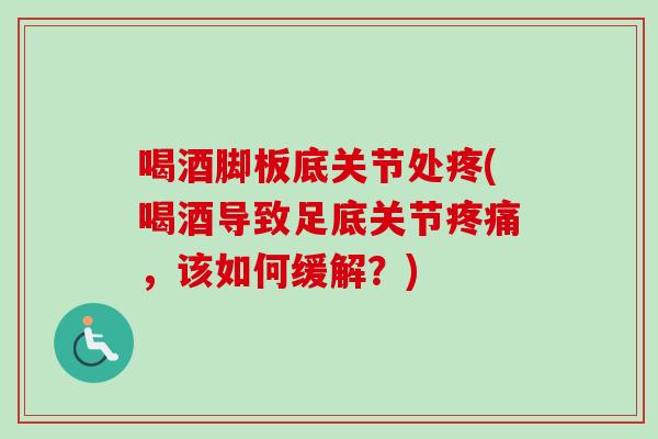 喝酒脚板底关节处疼(喝酒导致足底关节疼痛，该如何缓解？)