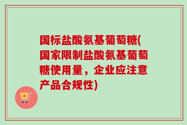 国标盐酸氨基葡萄糖(国家限制盐酸氨基葡萄糖使用量，企业应注意产品合规性)