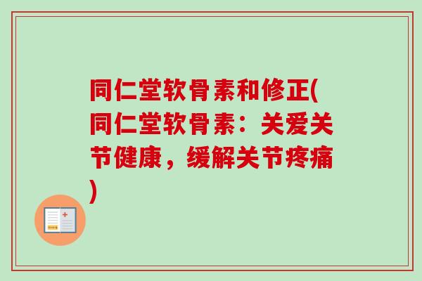同仁堂软骨素和修正(同仁堂软骨素：关爱关节健康，缓解关节疼痛)