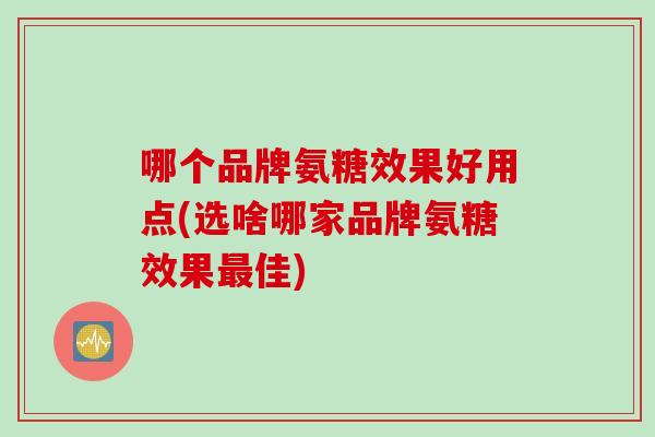 哪个品牌氨糖效果好用点(选啥哪家品牌氨糖效果最佳)
