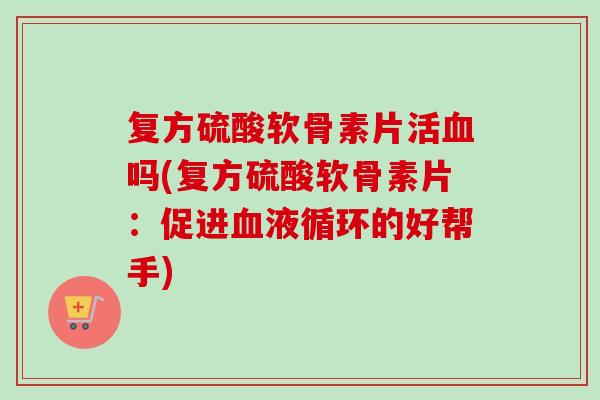 复方硫酸软骨素片活血吗(复方硫酸软骨素片：促进血液循环的好帮手)