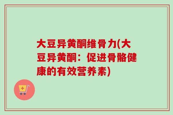 大豆异黄酮维骨力(大豆异黄酮:促进骨骼健康的有效营养素) 大豆异黄酮维骨力(大豆异黄酮:促进骨骼健康的有效营养素)