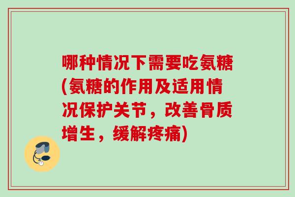 哪种情况下需要吃氨糖(氨糖的作用及适用情况保护关节，改善骨质增生，缓解疼痛)