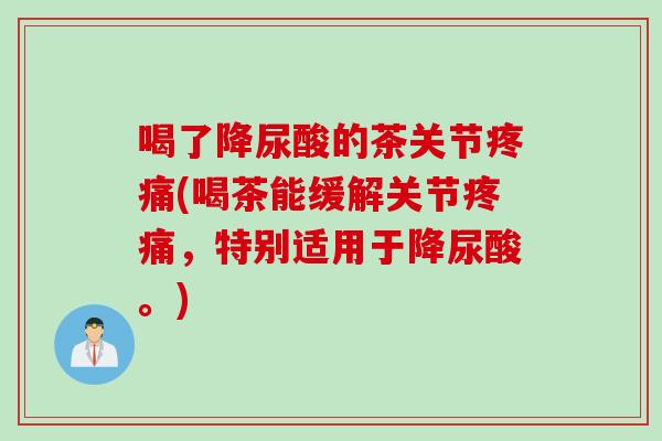 喝了降尿酸的茶关节疼痛(喝茶能缓解关节疼痛，特别适用于降尿酸。)
