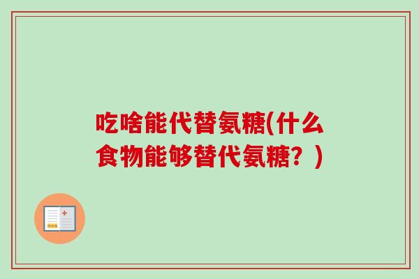 吃啥能代替氨糖(什么食物能够替代氨糖？)