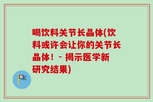 喝饮料关节长晶体(饮料或许会让你的关节长晶体！- 揭示医学新研究结果)