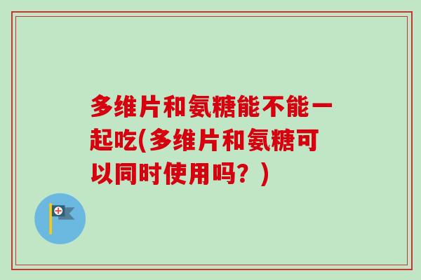 多维片和氨糖能不能一起吃(多维片和氨糖可以同时使用吗？)