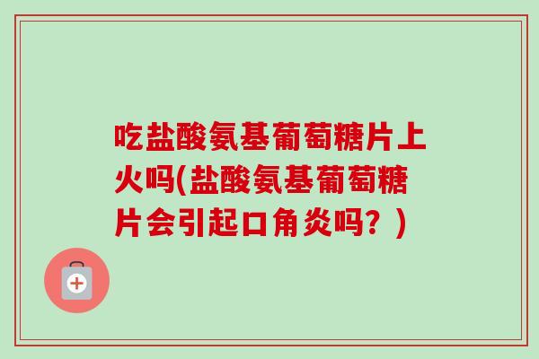 吃盐酸氨基葡萄糖片上火吗(盐酸氨基葡萄糖片会引起口角炎吗？)