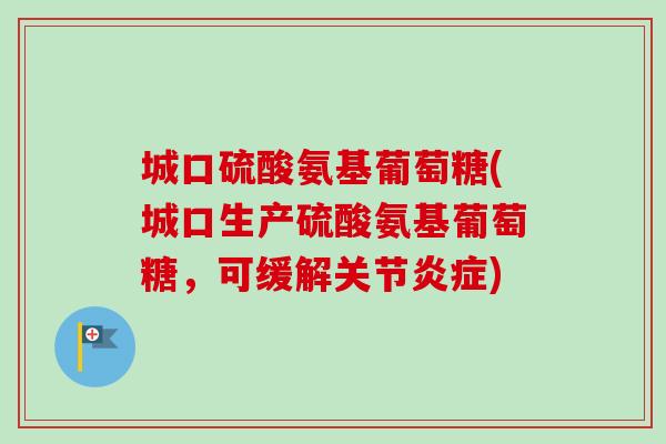 城口硫酸氨基葡萄糖(城口生产硫酸氨基葡萄糖，可缓解关节炎症)