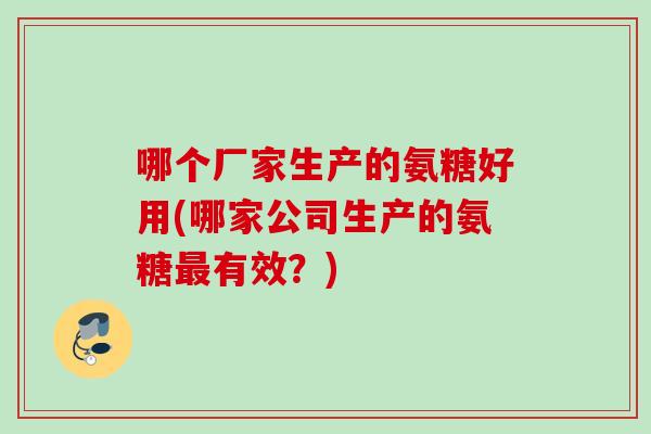 哪个厂家生产的氨糖好用(哪家公司生产的氨糖最有效？)