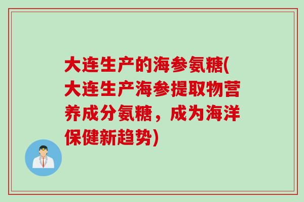 大连生产的海参氨糖(大连生产海参提取物营养成分氨糖，成为海洋保健新趋势)