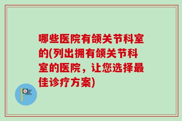 哪些医院有颌关节科室的(列出拥有颌关节科室的医院，让您选择最佳诊疗方案)