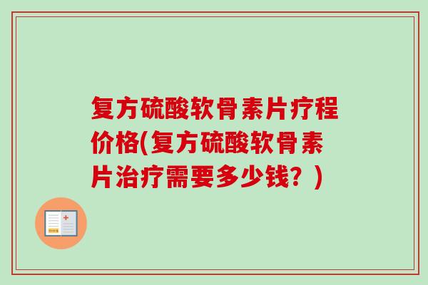 复方硫酸软骨素片疗程价格(复方硫酸软骨素片治疗需要多少钱？)