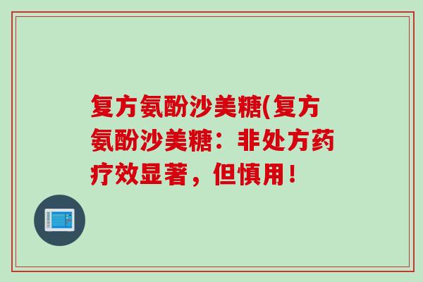 复方氨酚沙美糖(复方氨酚沙美糖：非处方药疗效显著，但慎用！