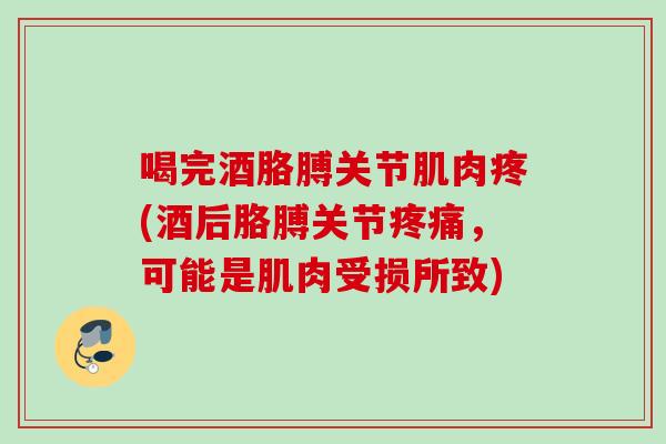喝完酒胳膊关节肌肉疼(酒后胳膊关节疼痛，可能是肌肉受损所致)