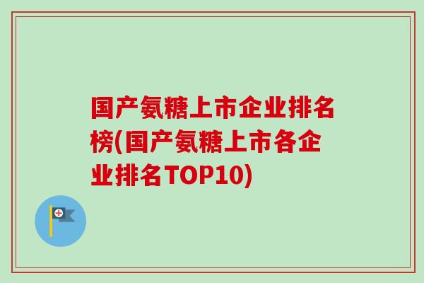 国产氨糖上市企业排名榜(国产氨糖上市各企业排名TOP10)