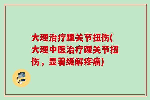 大理治疗踝关节扭伤(大理中医治疗踝关节扭伤，显著缓解疼痛)