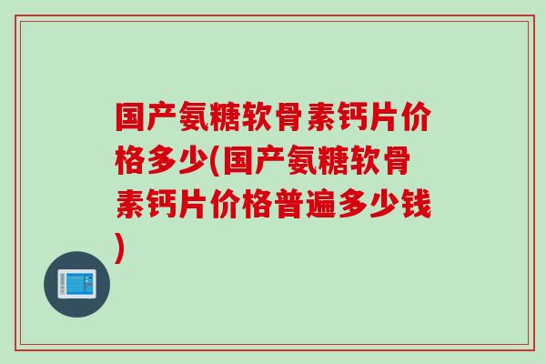 国产氨糖软骨素钙片价格多少(国产氨糖软骨素钙片价格普遍多少钱)