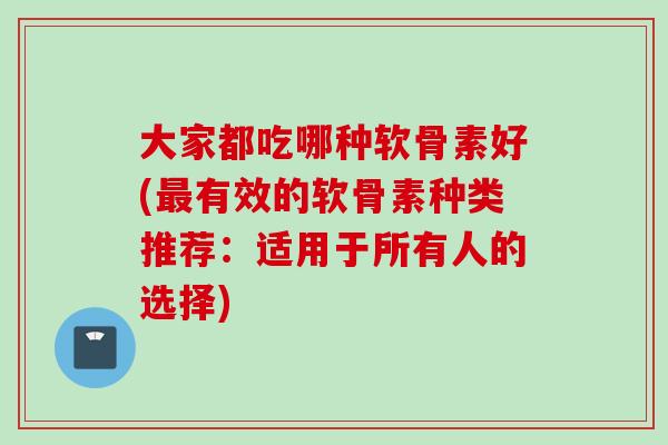 大家都吃哪种软骨素好(最有效的软骨素种类推荐：适用于所有人的选择)