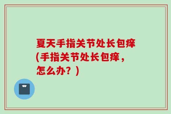 夏天手指关节处长包痒(手指关节处长包痒，怎么办？)