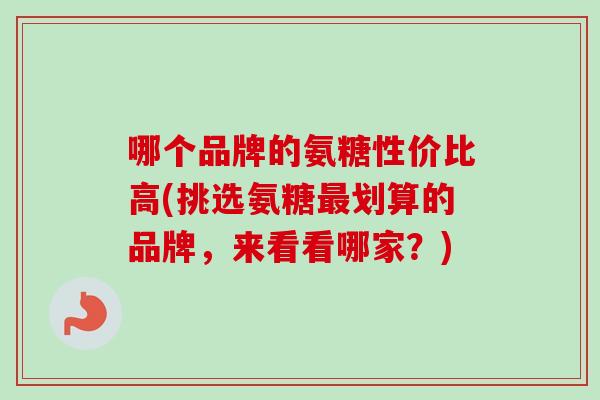哪个品牌的氨糖性价比高(挑选氨糖最划算的品牌，来看看哪家？)