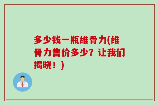 多少钱一瓶维骨力(维骨力售价多少？让我们揭晓！)