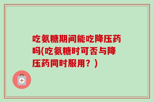 吃氨糖期间能吃降压药吗(吃氨糖时可否与降压药同时服用？)