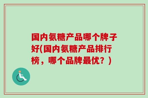 国内氨糖产品哪个牌子好(国内氨糖产品排行榜,哪个品牌优?) 国内氨糖产品哪个牌子好(国内氨糖产品排行榜,哪个品牌优?)