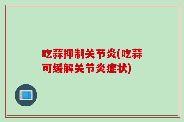 吃蒜抑制关节炎(吃蒜可缓解关节炎症状)