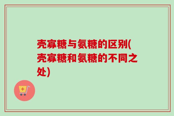 壳寡糖与氨糖的区别(壳寡糖和氨糖的不同之处)