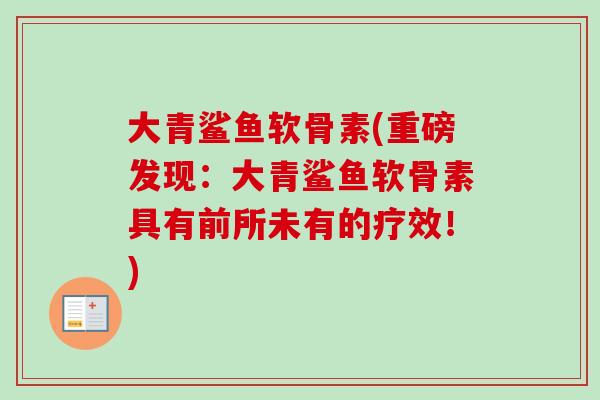 大青鲨鱼软骨素(重磅发现：大青鲨鱼软骨素具有前所未有的疗效！)
