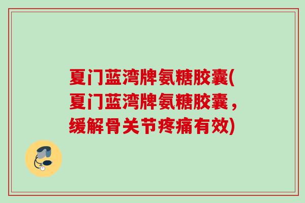 夏门蓝湾牌氨糖胶囊(夏门蓝湾牌氨糖胶囊，缓解骨关节疼痛有效)