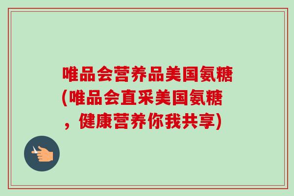 唯品会营养品美国氨糖(唯品会直采美国氨糖，健康营养你我共享)
