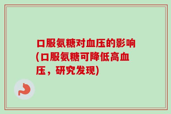 口服氨糖对血压的影响(口服氨糖可降低高血压，研究发现)