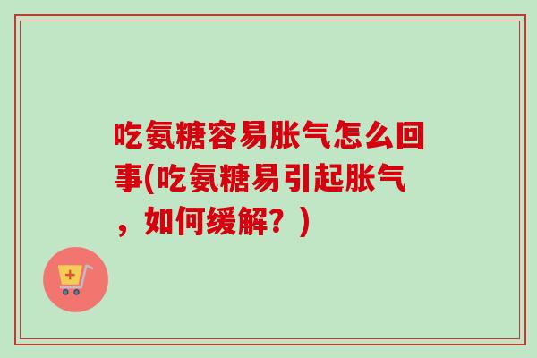 吃氨糖容易胀气怎么回事(吃氨糖易引起胀气，如何缓解？)