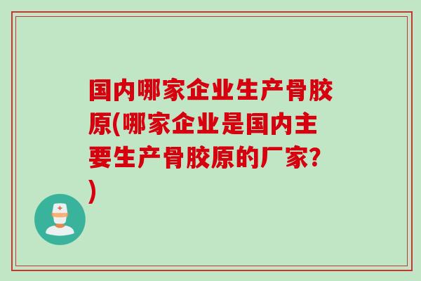 国内哪家企业生产骨胶原(哪家企业是国内主要生产骨胶原的厂家？)