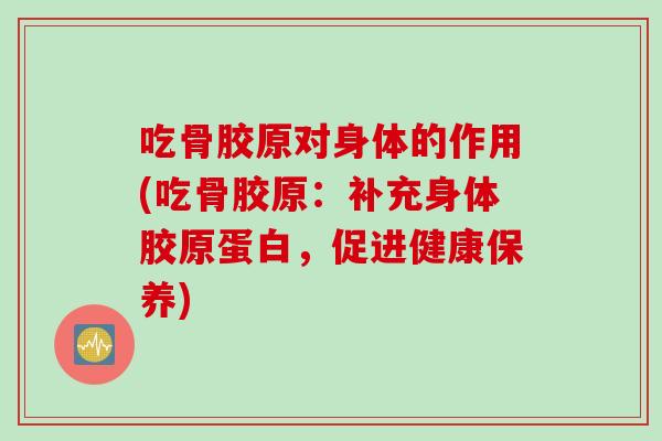 吃骨胶原对身体的作用(吃骨胶原：补充身体胶原蛋白，促进健康保养)