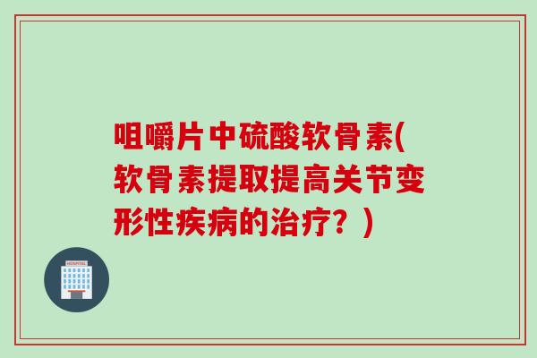 咀嚼片中硫酸软骨素(软骨素提取提高关节变形性疾病的治疗？)