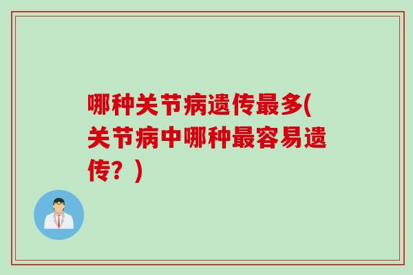 哪种关节病遗传最多(关节病中哪种最容易遗传？)