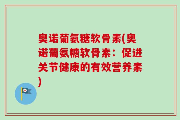 奥诺葡氨糖软骨素(奥诺葡氨糖软骨素：促进关节健康的有效营养素)