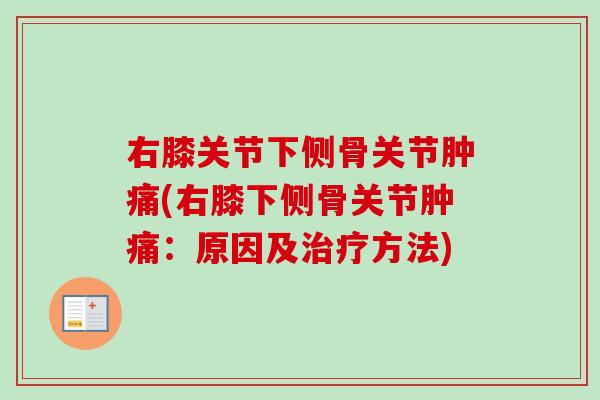 右膝关节下侧骨关节肿痛(右膝下侧骨关节肿痛：原因及治疗方法)