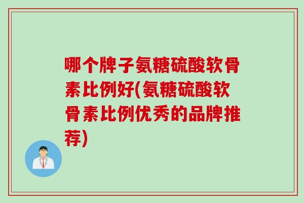 哪个牌子氨糖硫酸软骨素比例好(氨糖硫酸软骨素比例优秀的品牌推荐)