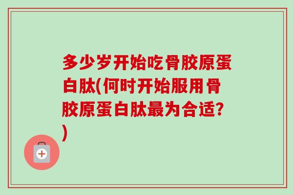 多少岁开始吃骨胶原蛋白肽(何时开始服用骨胶原蛋白肽最为合适？)