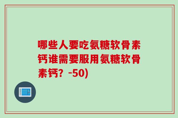 哪些人要吃氨糖软骨素钙谁需要服用氨糖软骨素钙？-50)