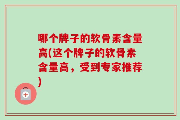 哪个牌子的软骨素含量高(这个牌子的软骨素含量高，受到专家推荐)