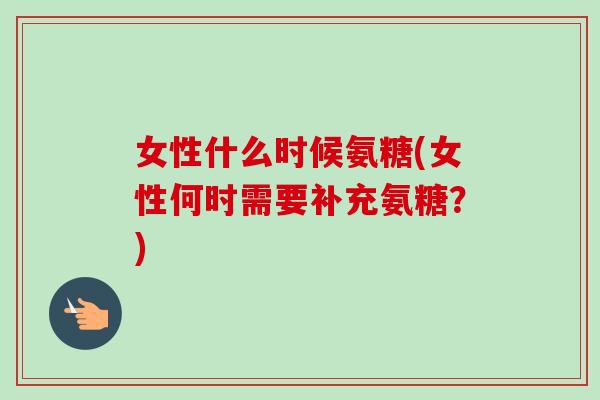 女性什么时候氨糖(女性何时需要补充氨糖？)