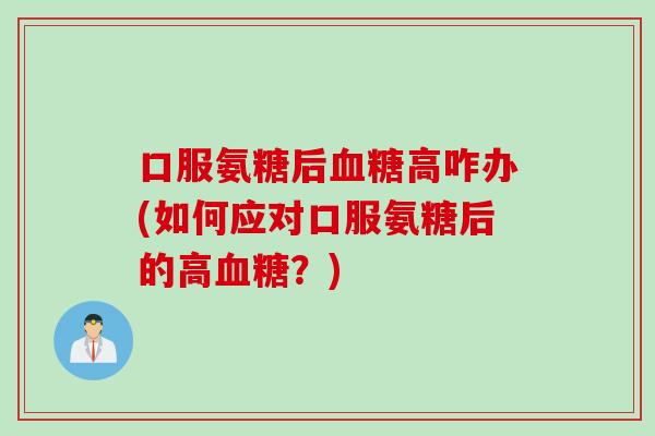口服氨糖后血糖高咋办(如何应对口服氨糖后的高血糖？)