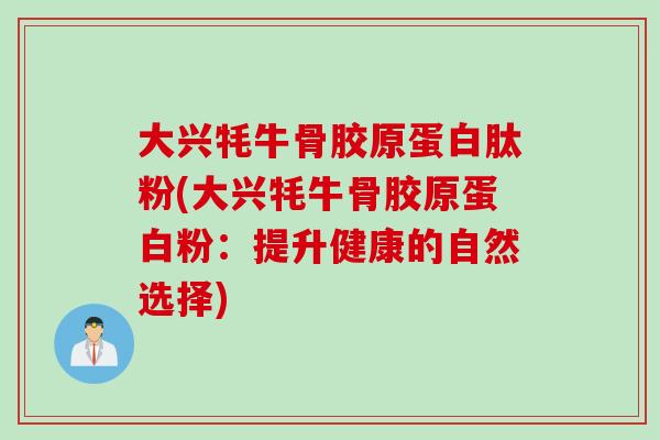 大兴牦牛骨胶原蛋白肽粉(大兴牦牛骨胶原蛋白粉：提升健康的自然选择)